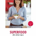 ?Superfood po polsku?, czyli pyszne potrawy z rodzimych superproduktów