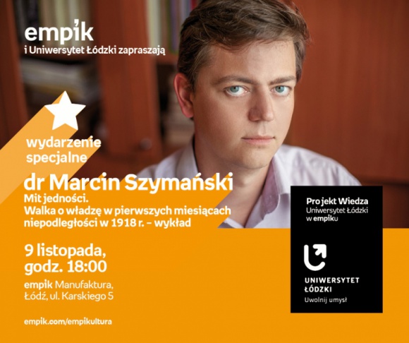 DR MARCIN SZYMAŃSKI - PROJEKT WIEDZA - UNIWERSYTET ŁÓDZKI W EMPIKU BIZNES, Kultura - PROJEKT WIEDZA - UNIWERSYTET ŁÓDZKI W EMPIKU Dr Marcin Szymański ? ?Mit jedności. Walka o władzę w pierwszych miesiącach niepodległości w 1918 r. ? 9 listopada, godz. 18:00 empik Manufaktura, Łódź, ul. Karskiego 5